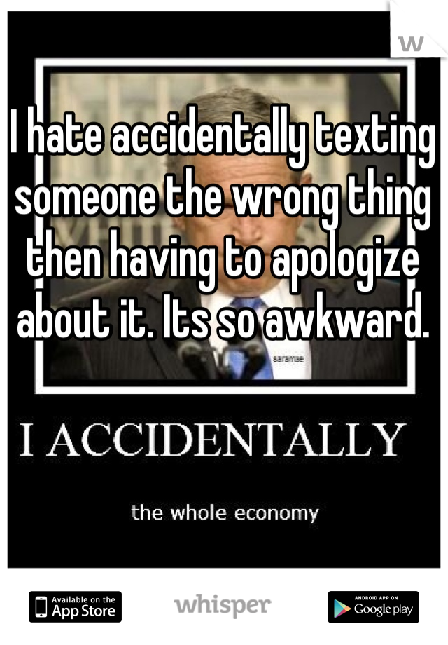 I hate accidentally texting someone the wrong thing then having to apologize about it. Its so awkward. 