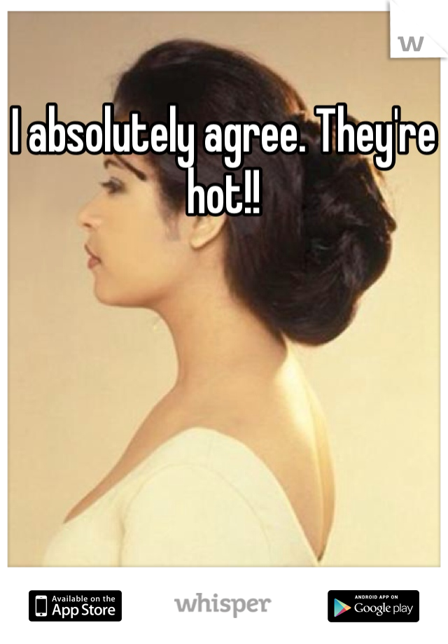 I absolutely agree. They're hot!!