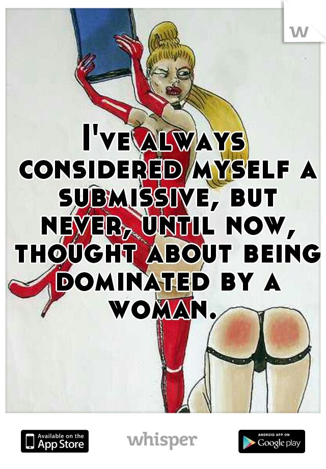 I've always considered myself a submissive, but never, until now, thought about being dominated by a woman. 