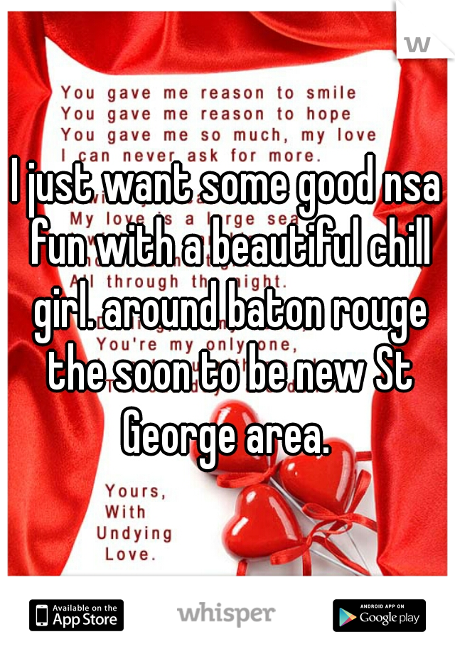 I just want some good nsa fun with a beautiful chill girl. around baton rouge the soon to be new St George area. 