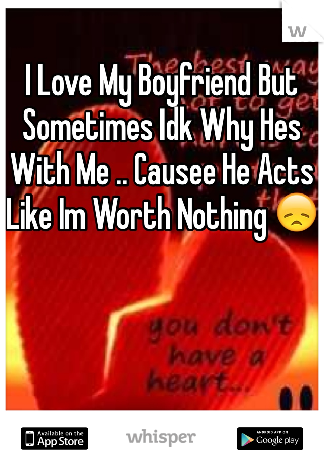 I Love My Boyfriend But Sometimes Idk Why Hes With Me .. Causee He Acts Like Im Worth Nothing 😞