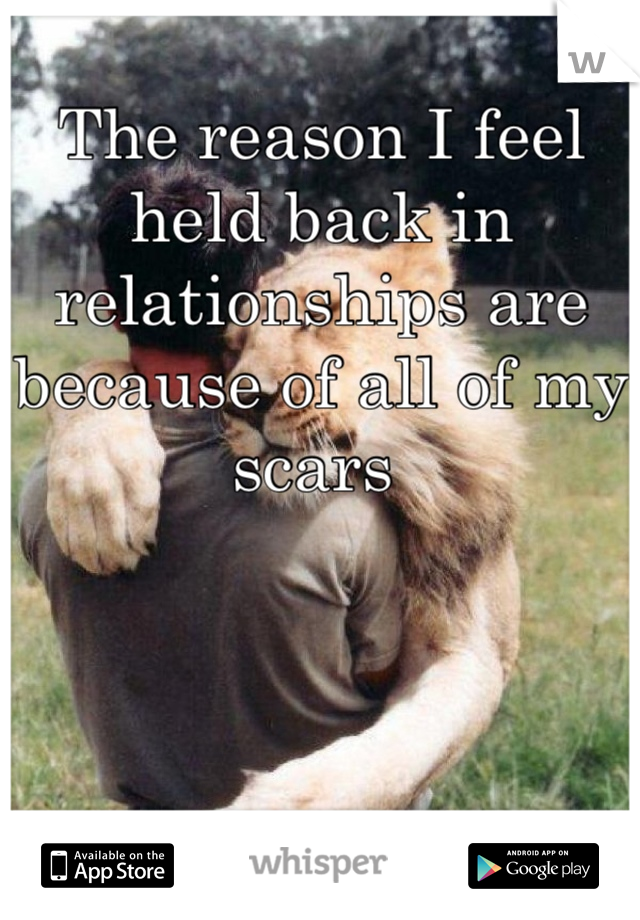The reason I feel held back in relationships are because of all of my scars 