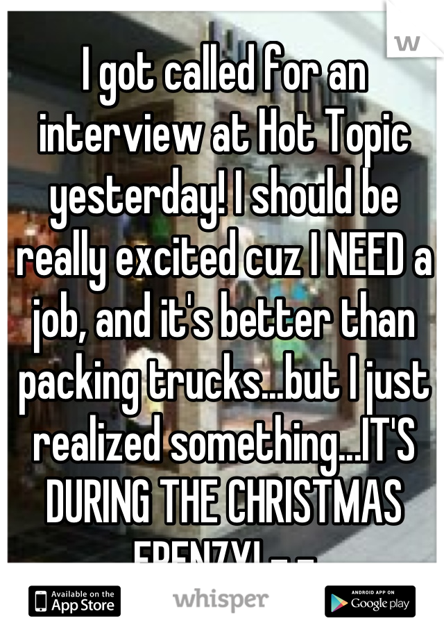 I got called for an interview at Hot Topic yesterday! I should be really excited cuz I NEED a job, and it's better than packing trucks...but I just realized something...IT'S DURING THE CHRISTMAS FRENZY! -.-