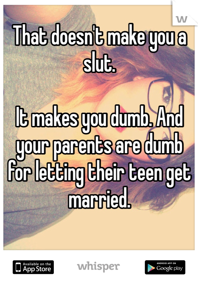 That doesn't make you a slut. 

It makes you dumb. And your parents are dumb for letting their teen get married. 
