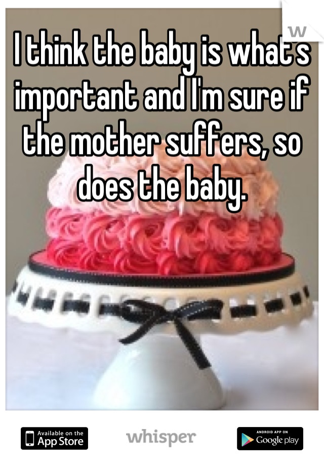 I think the baby is what's important and I'm sure if the mother suffers, so does the baby.