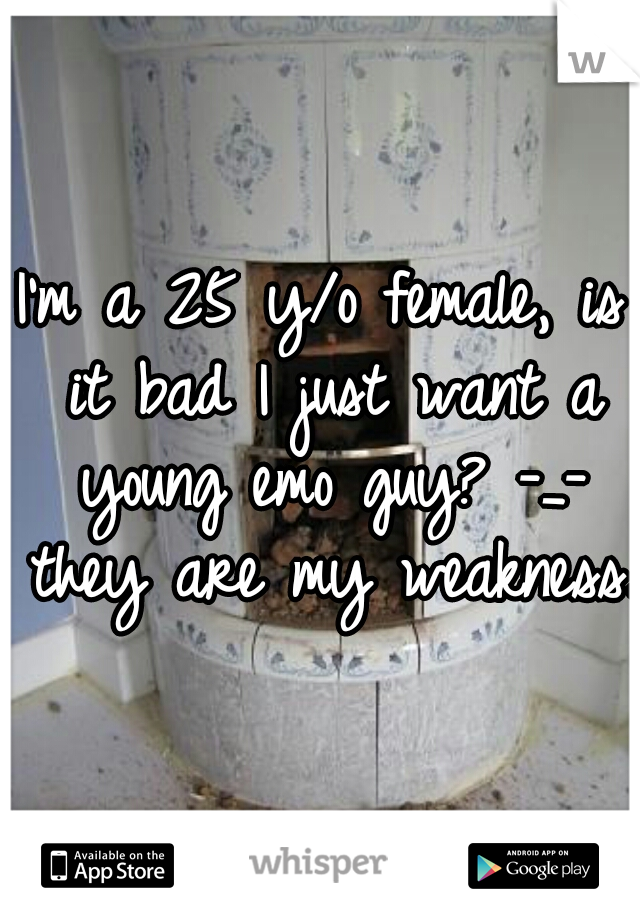 I'm a 25 y/o female, is it bad I just want a young emo guy? -_- they are my weakness.