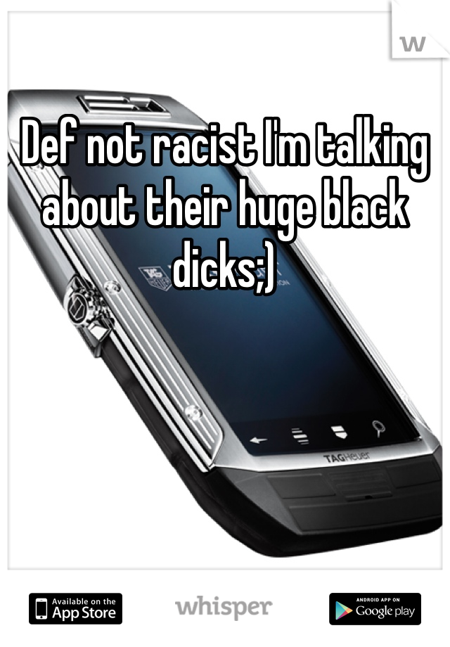 Def not racist I'm talking about their huge black dicks;)