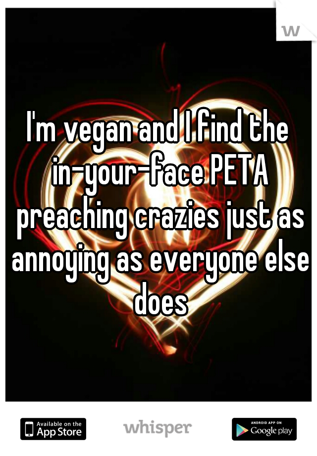 I'm vegan and I find the in-your-face PETA preaching crazies just as annoying as everyone else does