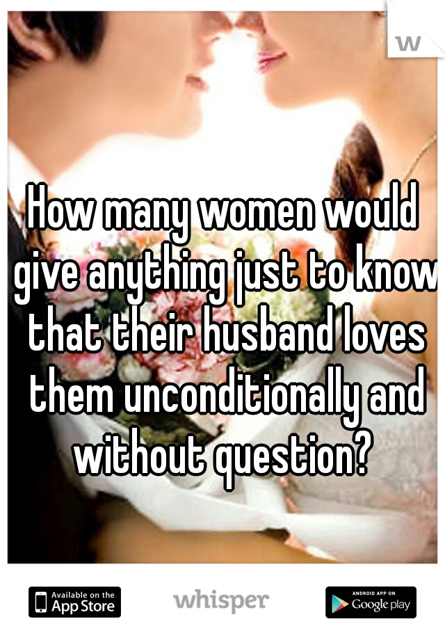 How many women would give anything just to know that their husband loves them unconditionally and without question? 