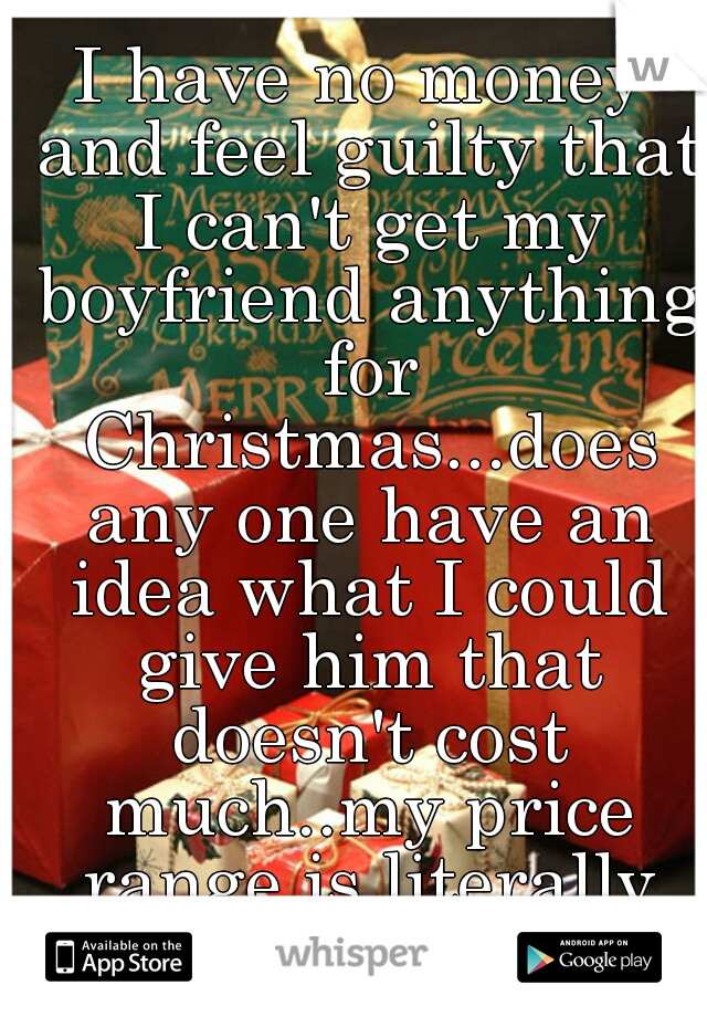 I have no money and feel guilty that I can't get my boyfriend anything for Christmas...does any one have an idea what I could give him that doesn't cost much..my price range is literally 5-16$
