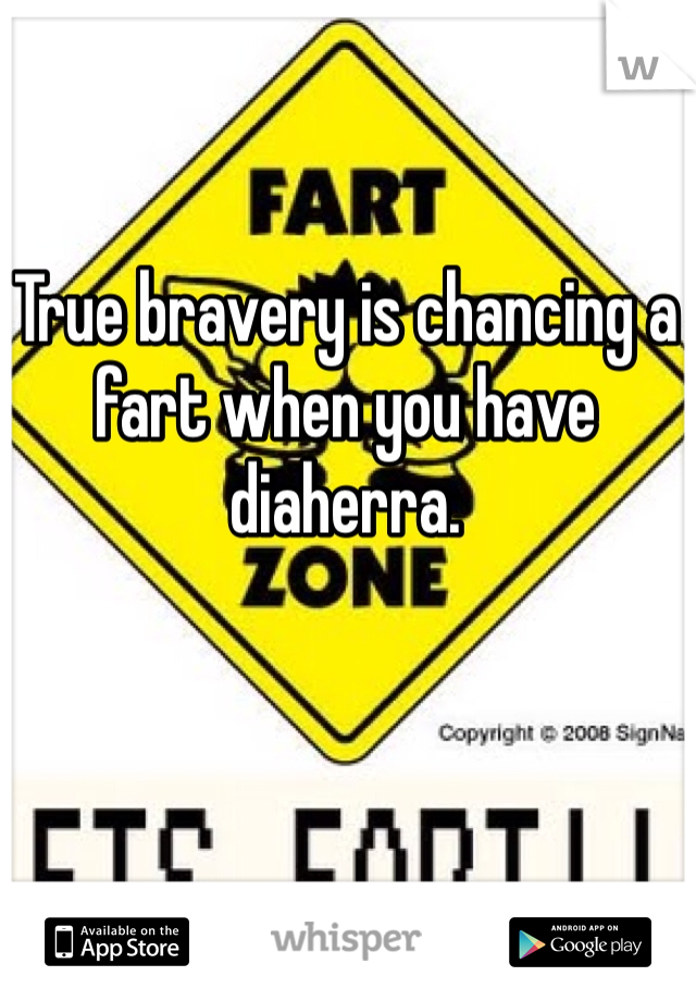 True bravery is chancing a fart when you have diaherra.
