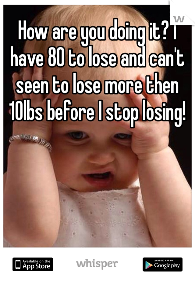 How are you doing it? I have 80 to lose and can't seen to lose more then 10lbs before I stop losing! 