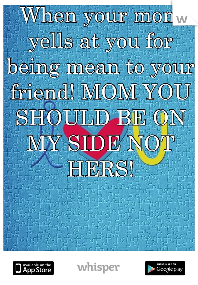When your mom yells at you for being mean to your friend! MOM YOU SHOULD BE ON MY SIDE NOT HERS!