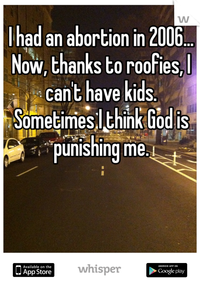 I had an abortion in 2006... Now, thanks to roofies, I can't have kids. Sometimes I think God is punishing me. 