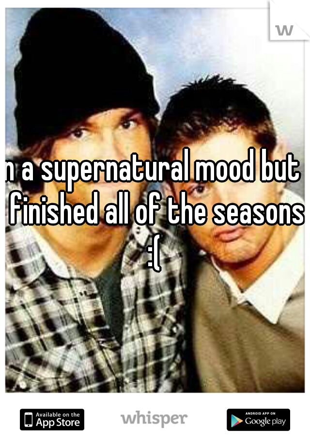 in a supernatural mood but I finished all of the seasons :( 