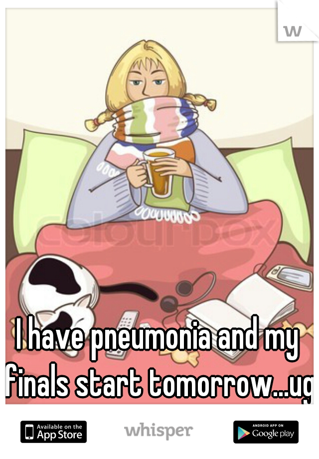 I have pneumonia and my finals start tomorrow...ug
