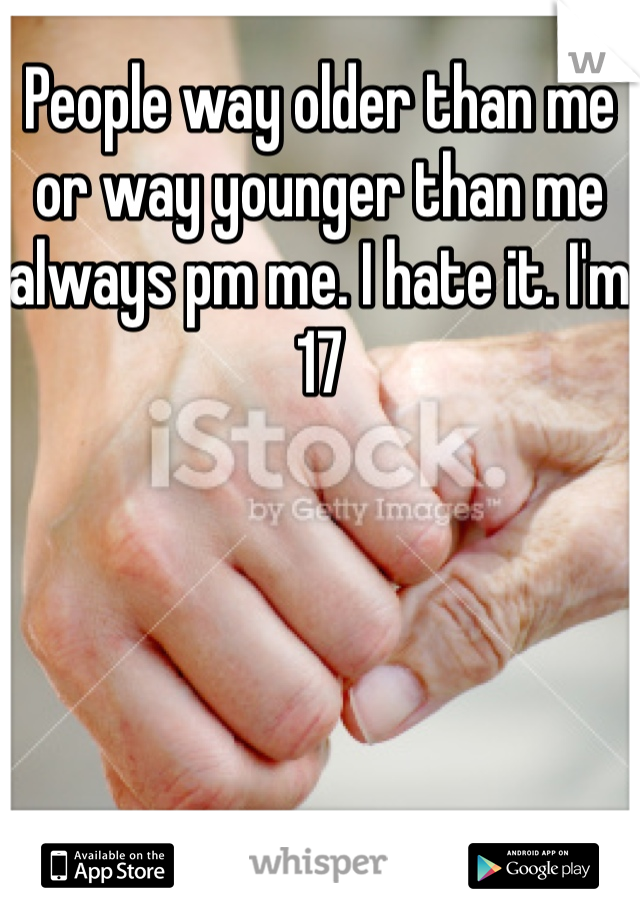 People way older than me or way younger than me always pm me. I hate it. I'm 17 