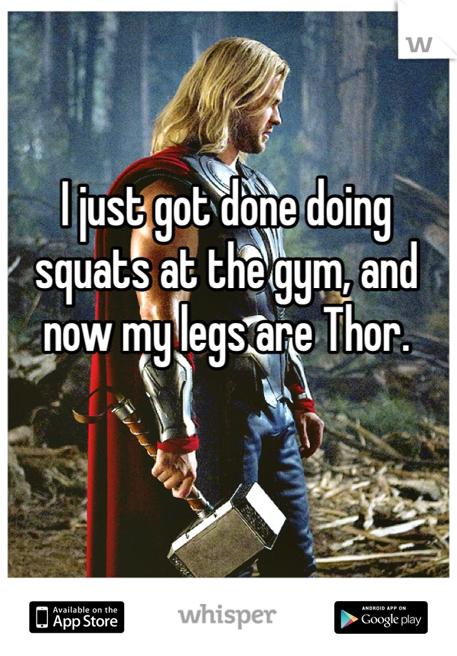 I just got done doing squats at the gym, and now my legs are Thor.