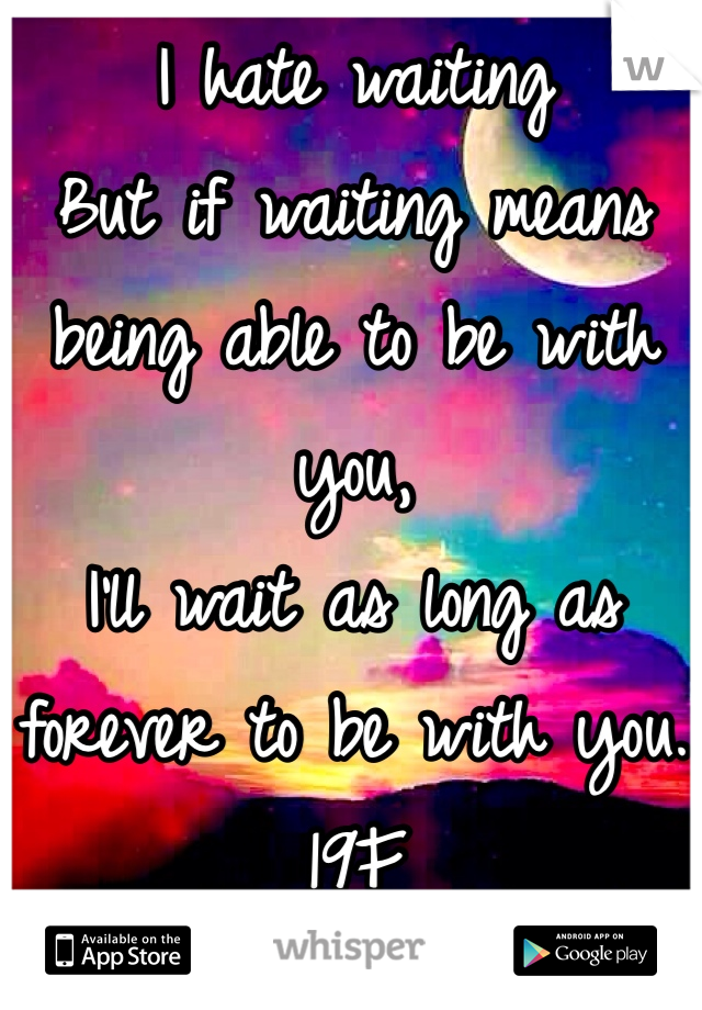 I hate waiting
But if waiting means being able to be with you,
I'll wait as long as forever to be with you.
19F