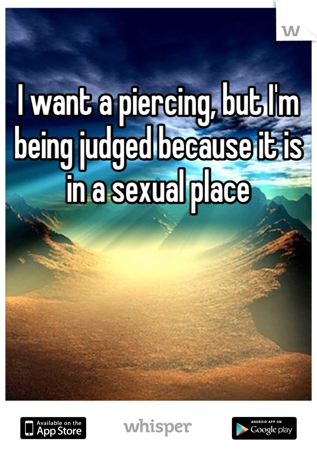 I want a piercing, but I'm being judged because it is in a sexual place 
