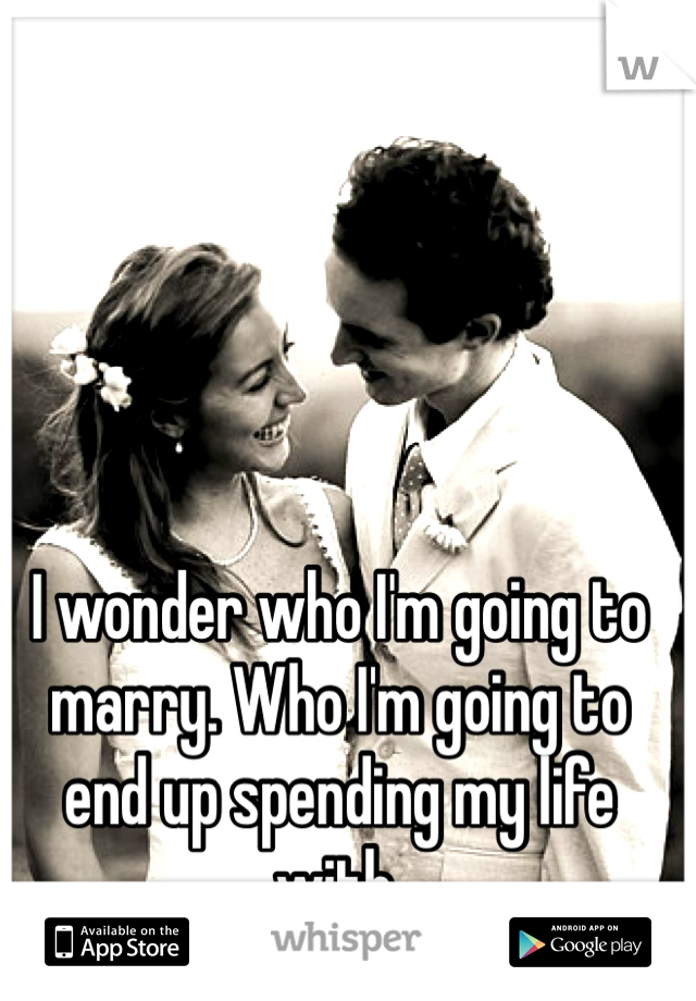 I wonder who I'm going to marry. Who I'm going to end up spending my life with. 