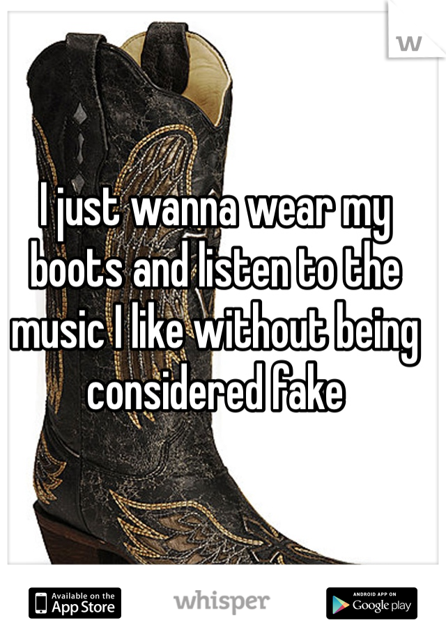 I just wanna wear my boots and listen to the music I like without being considered fake 
