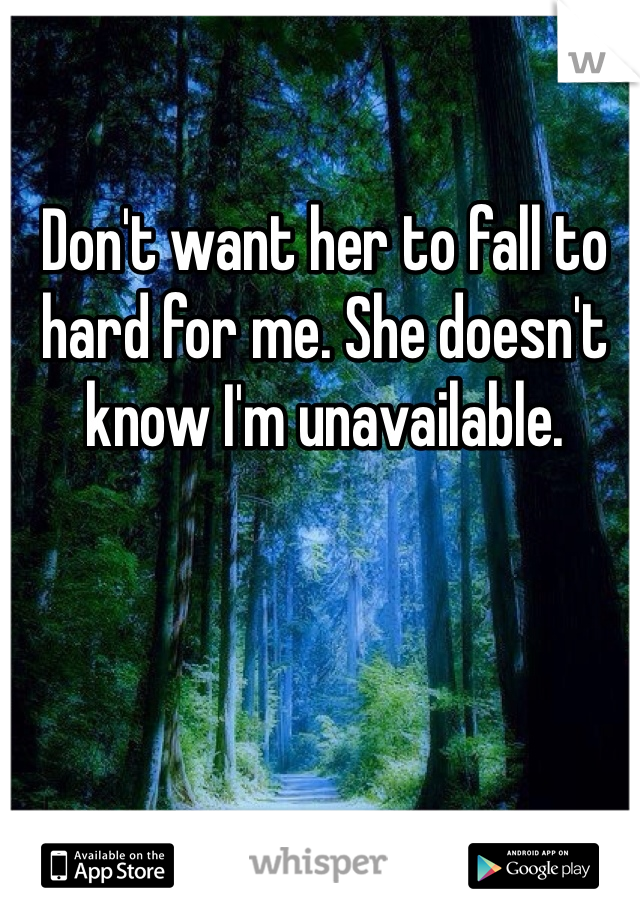 Don't want her to fall to hard for me. She doesn't know I'm unavailable. 