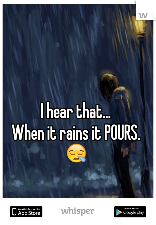 I hear that... 
When it rains it POURS. 😪