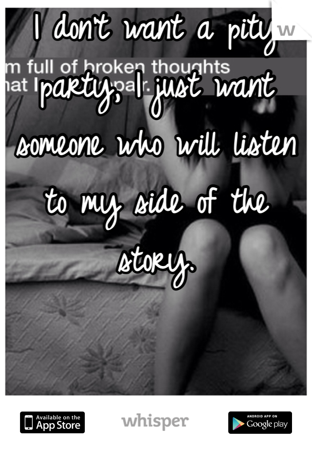 I don't want a pity party, I just want someone who will listen to my side of the story. 