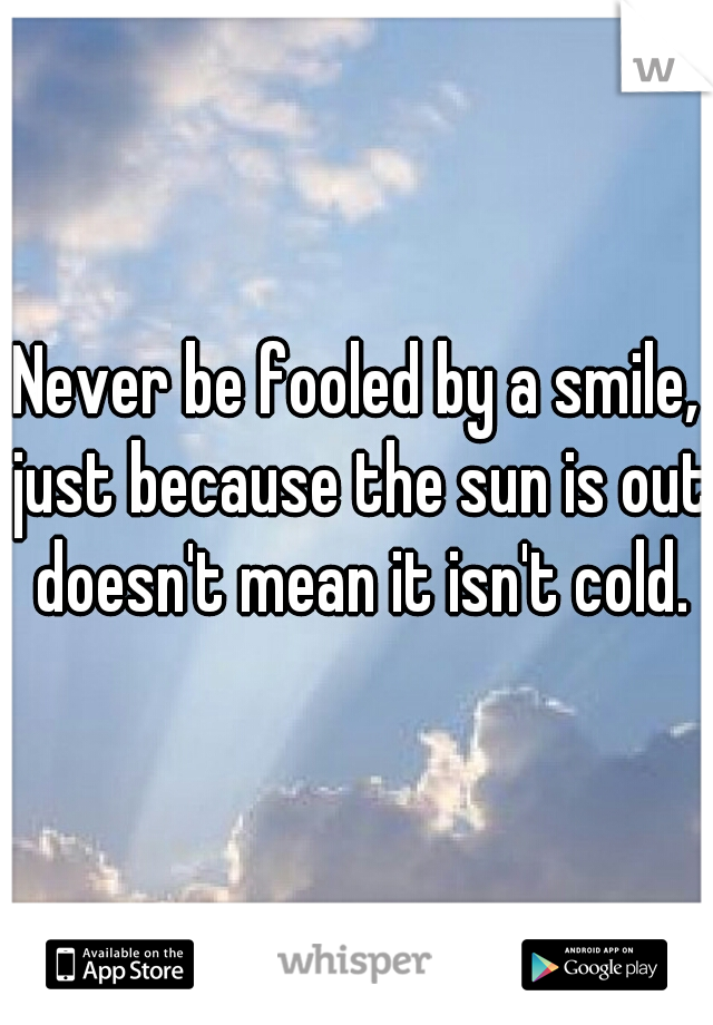 Never be fooled by a smile, just because the sun is out doesn't mean it isn't cold.