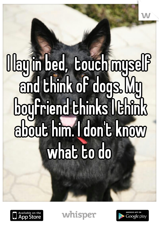 I lay in bed,  touch myself and think of dogs. My boyfriend thinks I think about him. I don't know what to do 