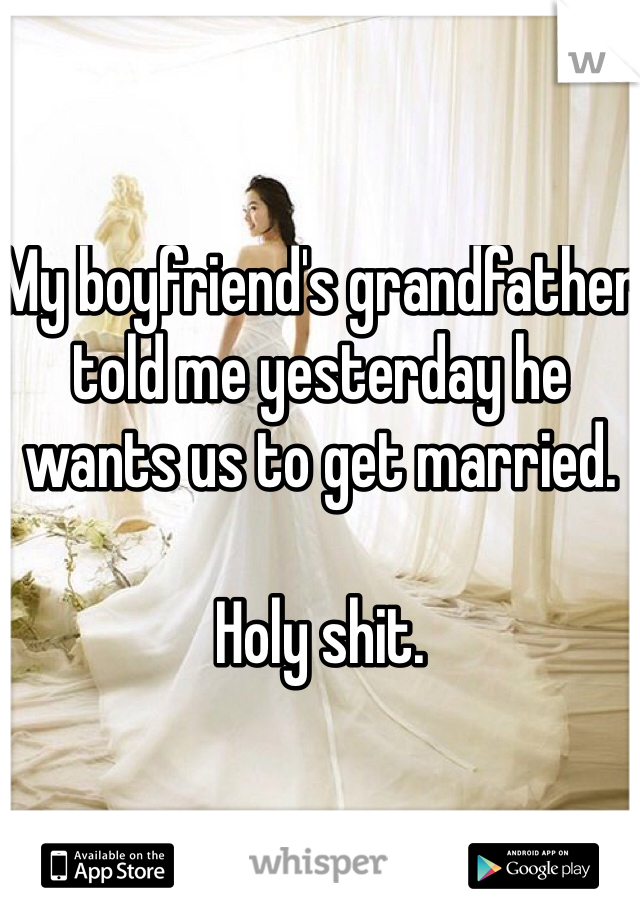 My boyfriend's grandfather told me yesterday he wants us to get married. 

Holy shit. 