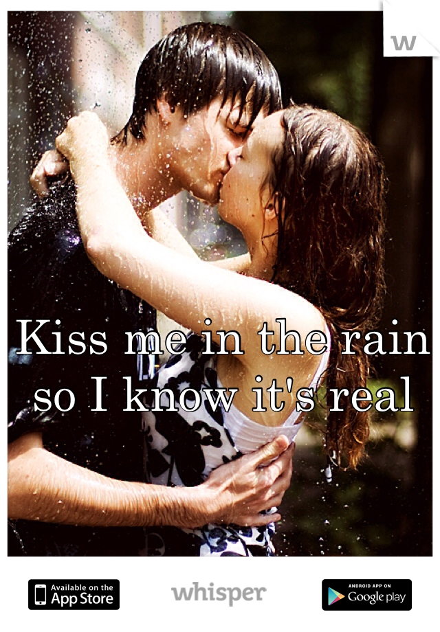 Kiss me in the rain so I know it's real