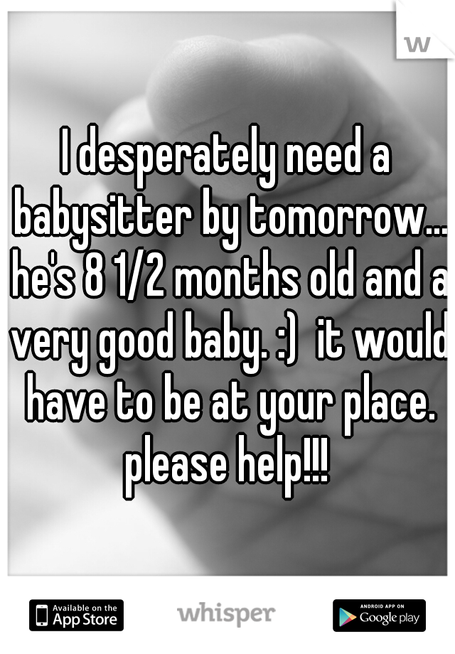 I desperately need a babysitter by tomorrow... he's 8 1/2 months old and a very good baby. :)  it would have to be at your place. please help!!! 
