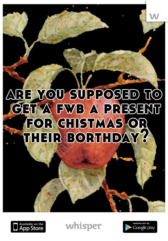 are you supposed to get a fwb a present for chistmas or their borthday?