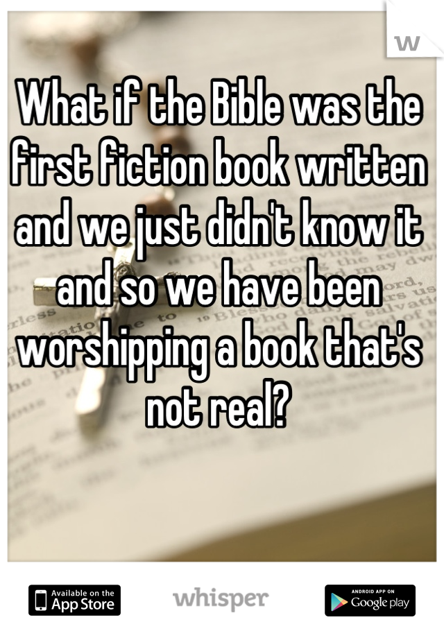 What if the Bible was the first fiction book written and we just didn't know it and so we have been worshipping a book that's not real?
