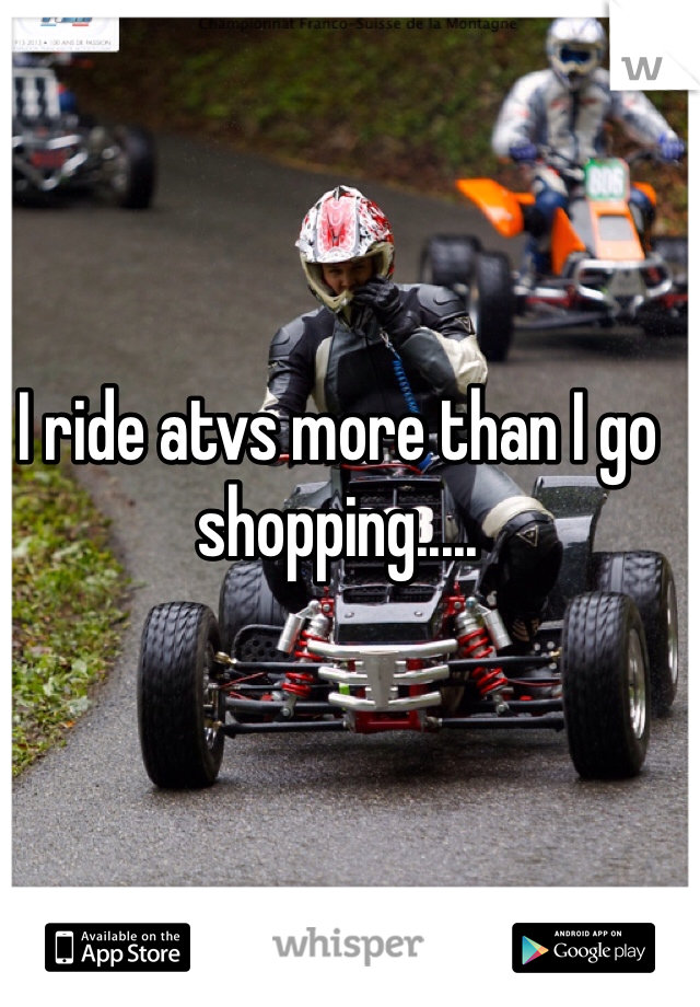 I ride atvs more than I go shopping.....