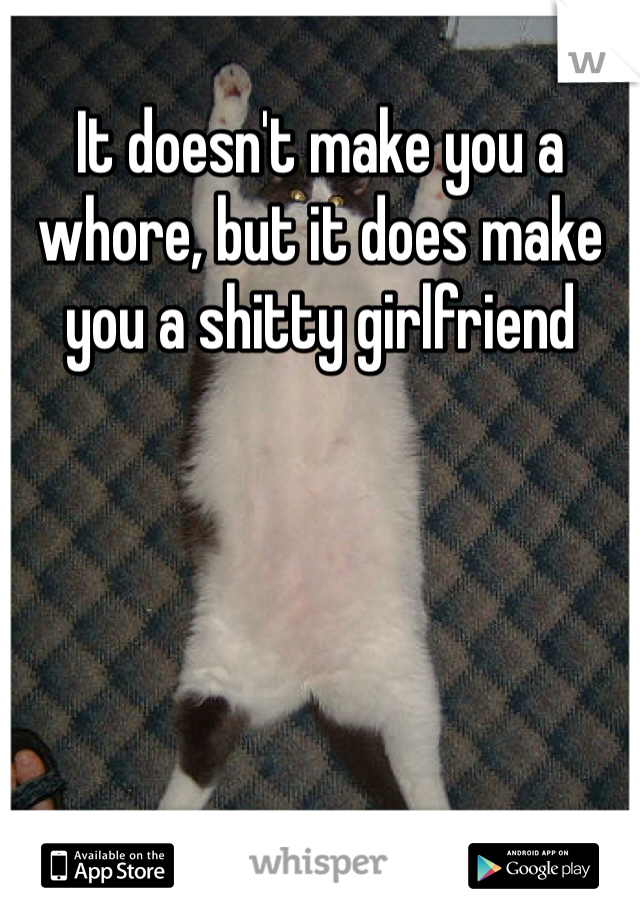 It doesn't make you a whore, but it does make you a shitty girlfriend 