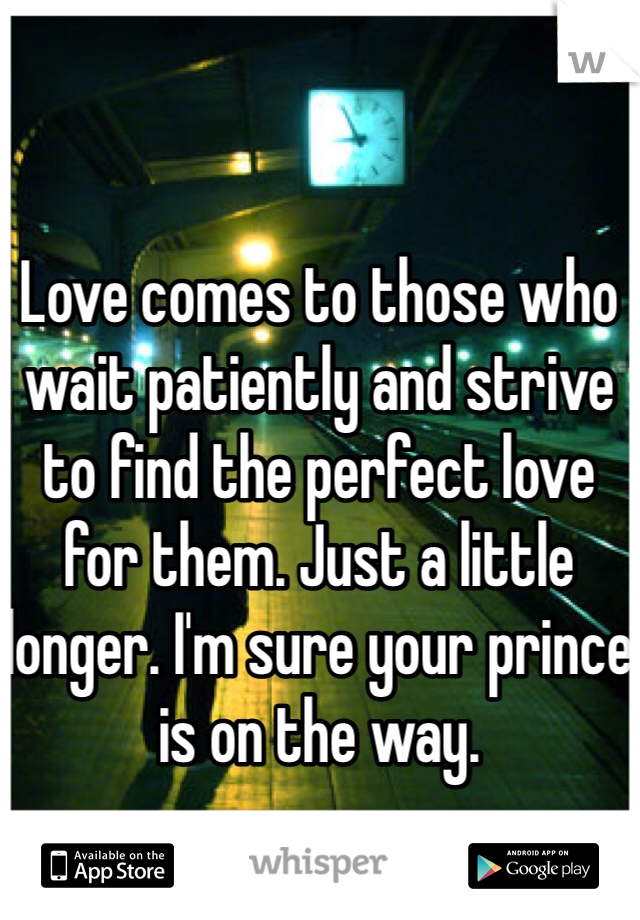 Love comes to those who wait patiently and strive to find the perfect love for them. Just a little longer. I'm sure your prince is on the way.