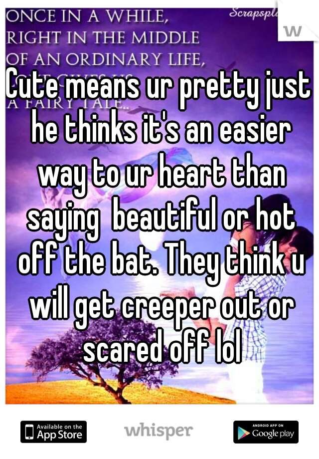 Cute means ur pretty just he thinks it's an easier way to ur heart than saying  beautiful or hot off the bat. They think u will get creeper out or scared off lol