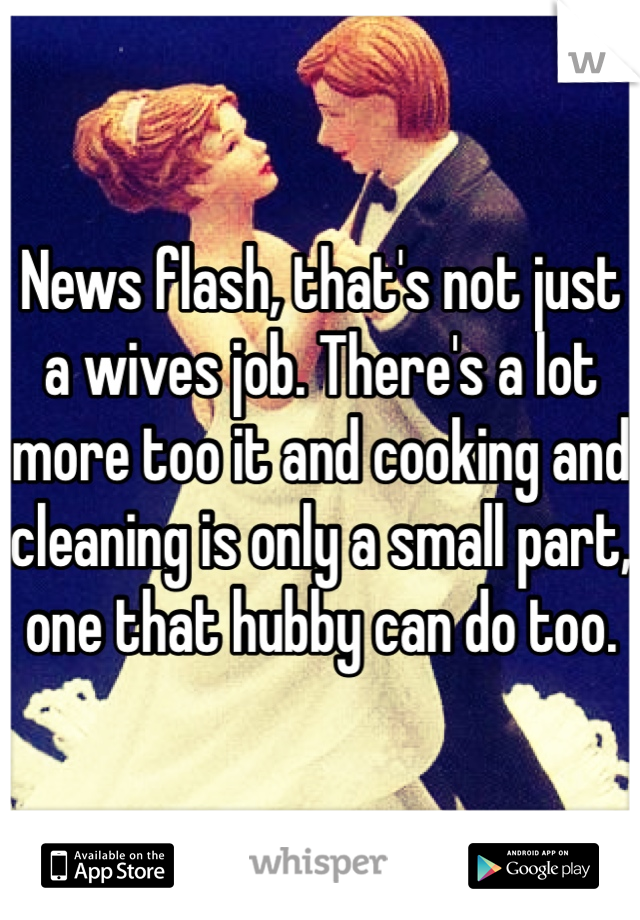 News flash, that's not just a wives job. There's a lot more too it and cooking and cleaning is only a small part, one that hubby can do too. 