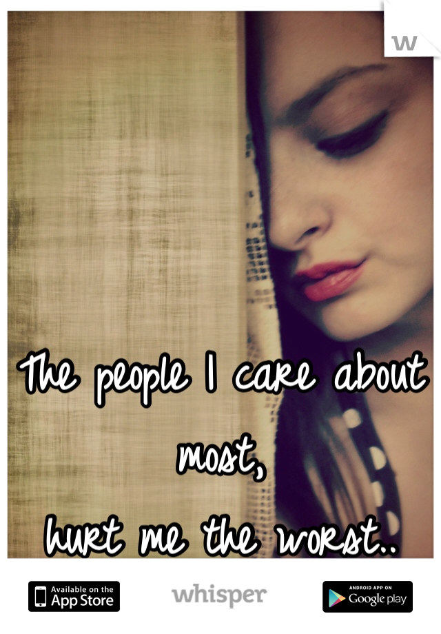 The people I care about most, 
hurt me the worst..