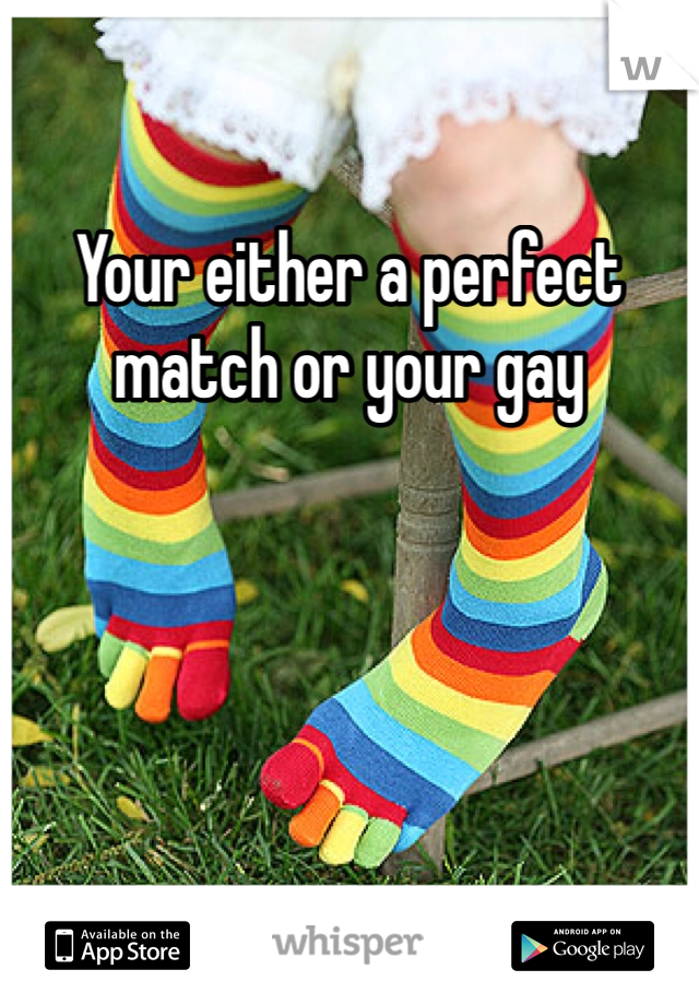 Your either a perfect match or your gay