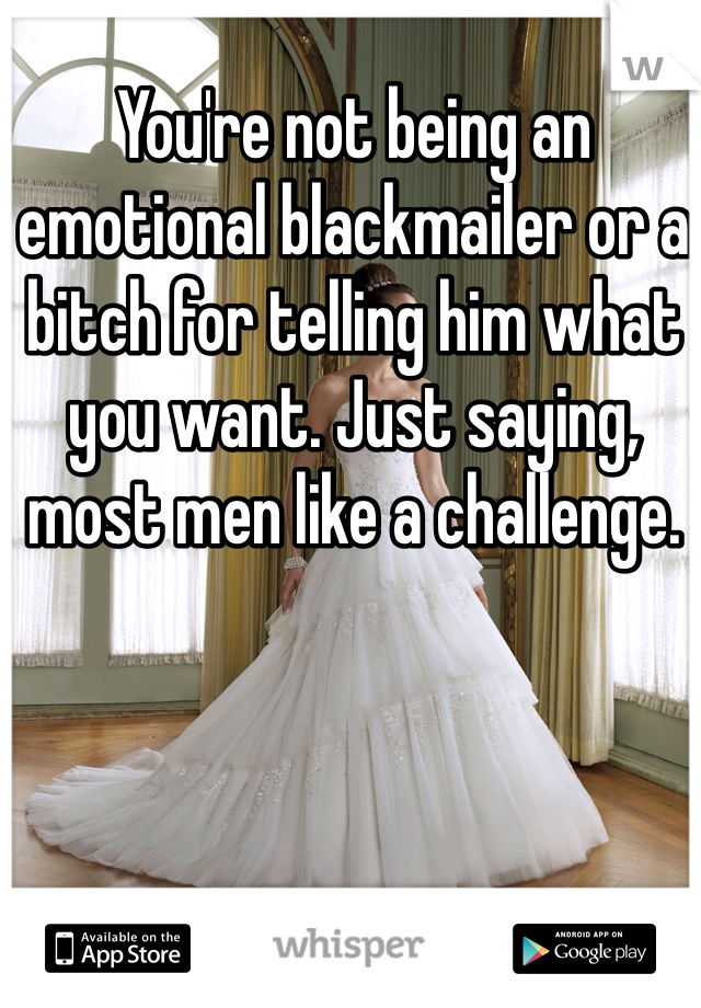 You're not being an emotional blackmailer or a bitch for telling him what you want. Just saying, most men like a challenge. 