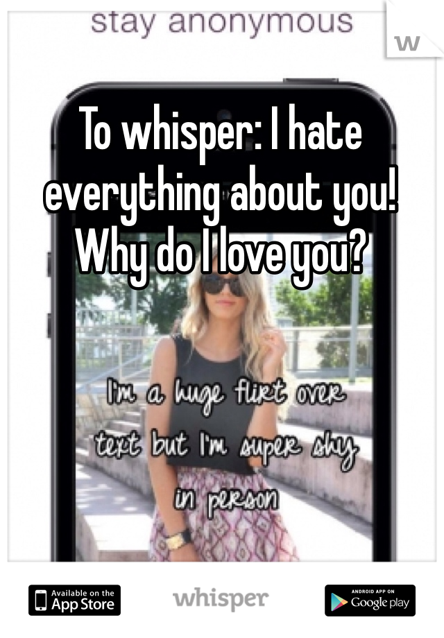 To whisper: I hate everything about you! Why do I love you?