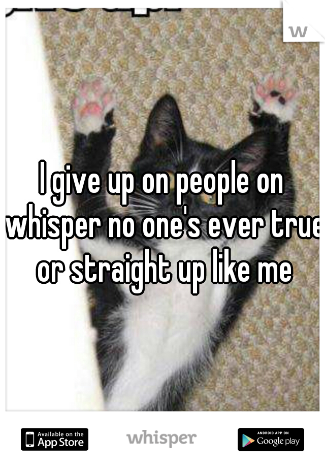 I give up on people on whisper no one's ever true or straight up like me