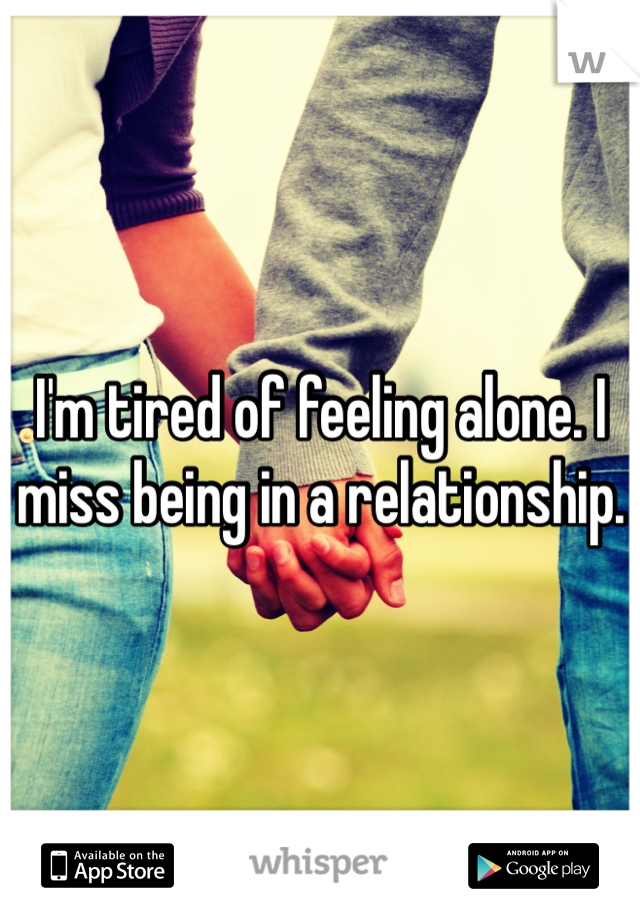 I'm tired of feeling alone. I miss being in a relationship. 