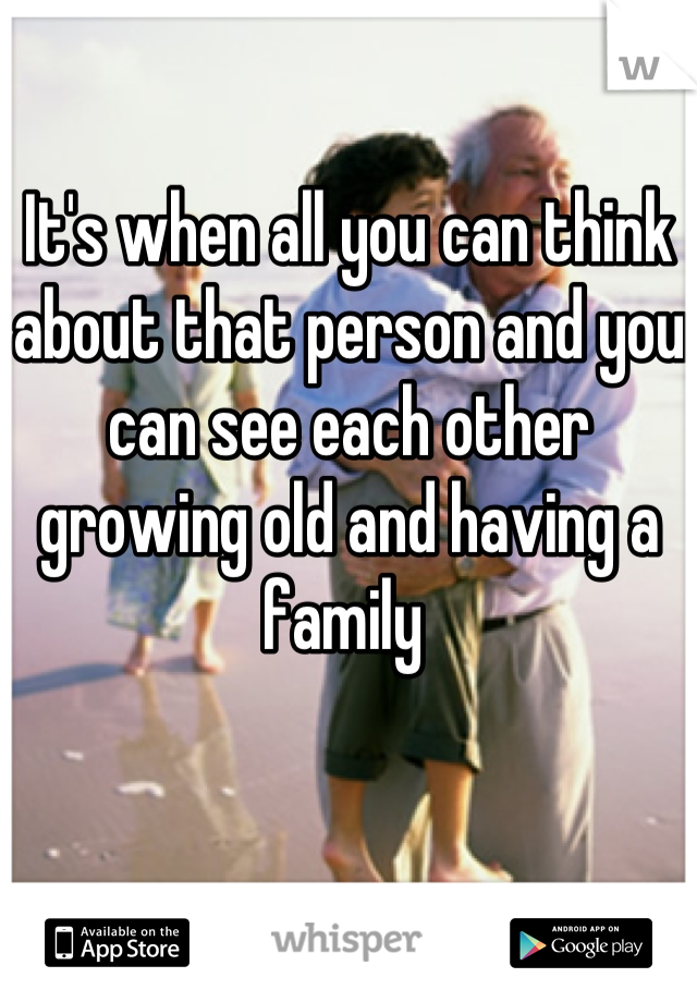It's when all you can think about that person and you can see each other growing old and having a family 