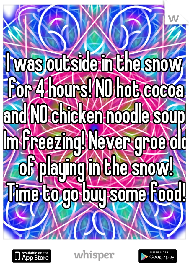 I was outside in the snow for 4 hours! NO hot cocoa and NO chicken noodle soup! Im freezing! Never groe old of playing in the snow! Time to go buy some food!