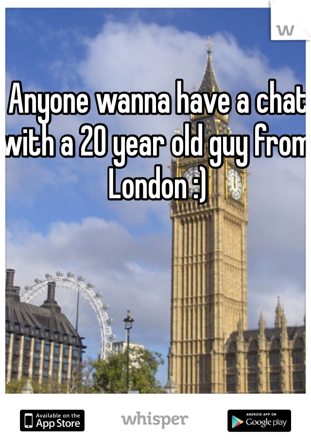 Anyone wanna have a chat with a 20 year old guy from London :) 